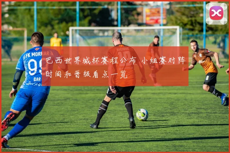 巴西世界城杯赛程公布 小组赛对阵时间和晋级看点一览