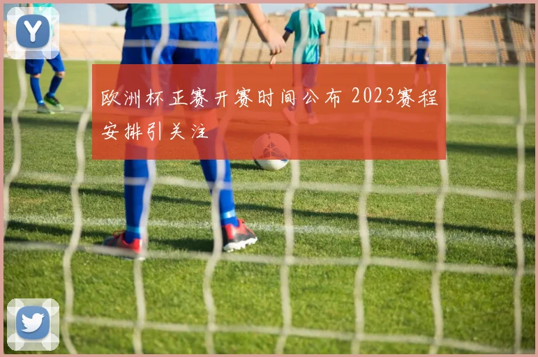 欧洲杯正赛开赛时间公布 2023赛程安排引关注