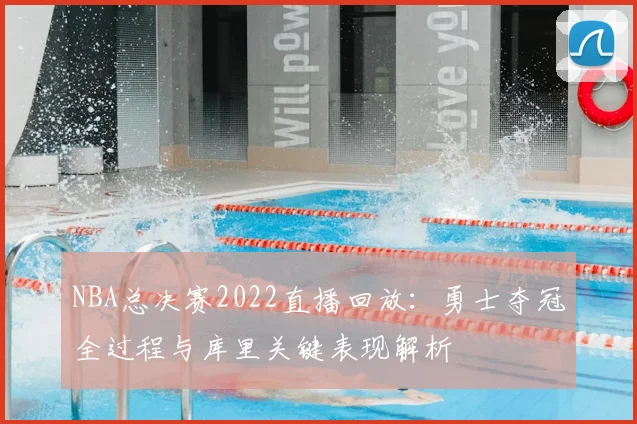 NBA总决赛2022直播回放：勇士夺冠全过程与库里关键表现解析