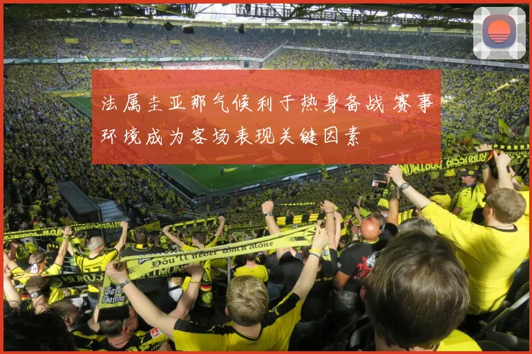 法属圭亚那气候利于热身备战 赛事环境成为客场表现关键因素