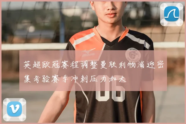 英超欧冠赛程调整曼联利物浦迎密集考验赛季冲刺压力加大