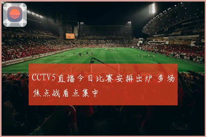 CCTV5直播今日比赛安排出炉 多场焦点战看点集中