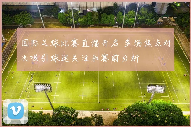 国际足球比赛直播开启 多场焦点对决吸引球迷关注和赛前分析