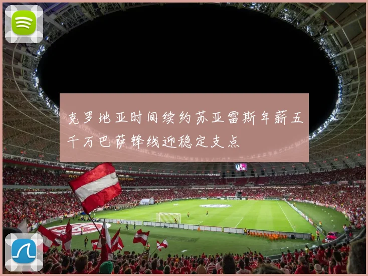 克罗地亚时间续约苏亚雷斯年薪五千万巴萨锋线迎稳定支点