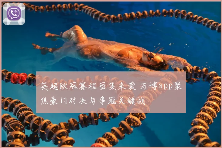 英超欧冠赛程密集来袭 万博app聚焦豪门对决与争冠关键战