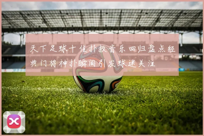 天下足球十佳扑救音乐回归盘点经典门将神扑瞬间引发球迷关注