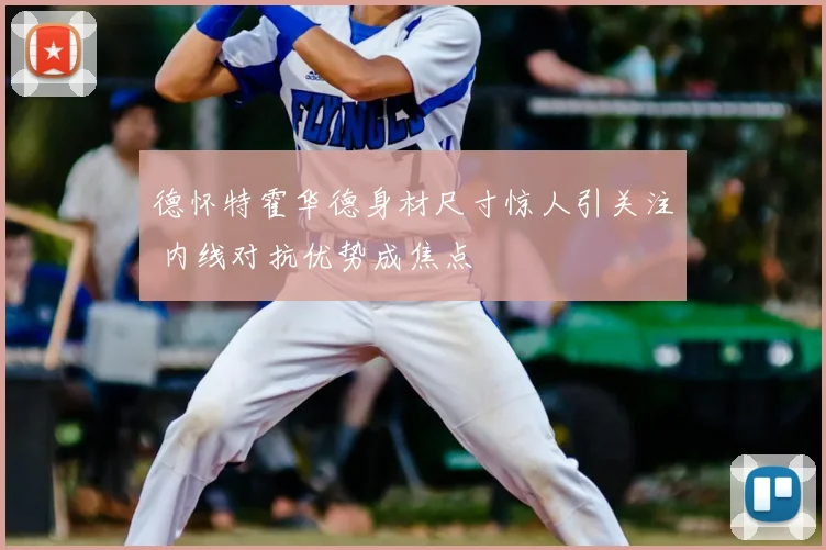 德怀特霍华德身材尺寸惊人引关注 内线对抗优势成焦点