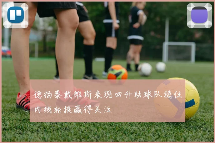 德扬泰戴维斯表现回升助球队稳住内线轮换赢得关注