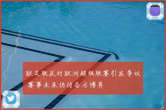 欧足联反对欧洲超级联赛引发争议 赛事未来仍待各方博弈