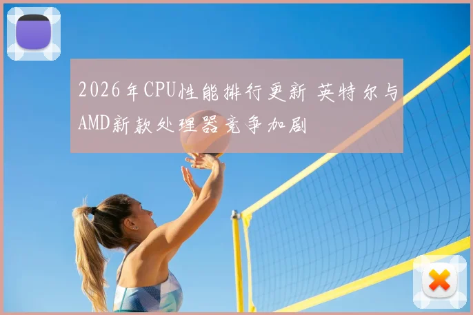 2026年CPU性能排行更新 英特尔与AMD新款处理器竞争加剧