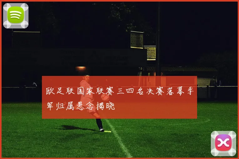 欧足联国家联赛三四名决赛落幕季军归属悬念揭晓