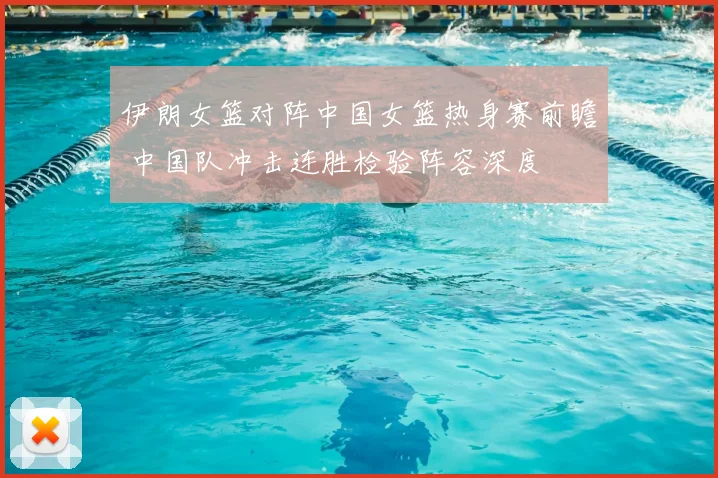 伊朗女篮对阵中国女篮热身赛前瞻 中国队冲击连胜检验阵容深度