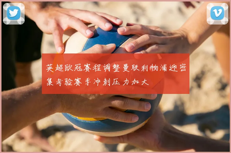 英超欧冠赛程调整曼联利物浦迎密集考验赛季冲刺压力加大