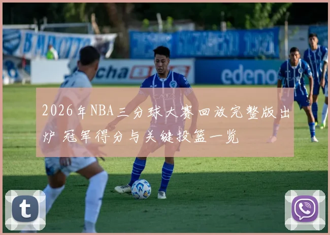 2026年NBA三分球大赛回放完整版出炉 冠军得分与关键投篮一览