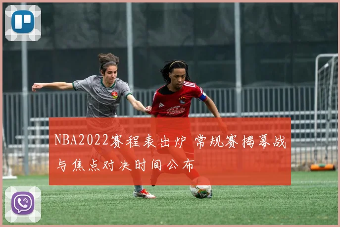 NBA2022赛程表出炉 常规赛揭幕战与焦点对决时间公布