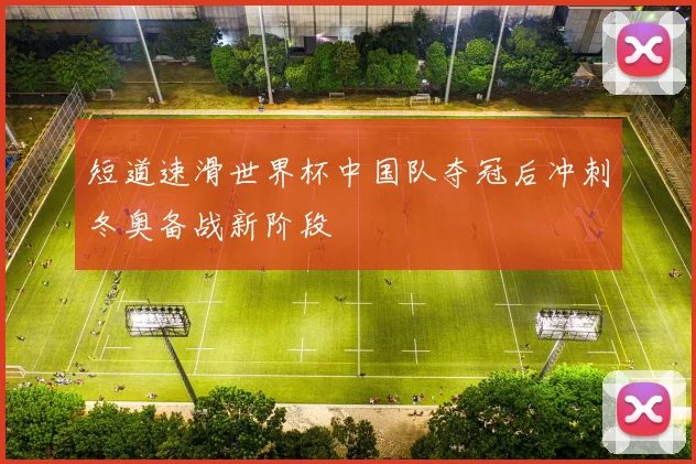 短道速滑世界杯中国队夺冠后冲刺冬奥备战新阶段