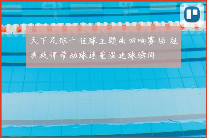 天下足球十佳球主题曲回响赛场 经典旋律带动球迷重温进球瞬间