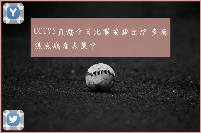 CCTV5直播今日比赛安排出炉 多场焦点战看点集中