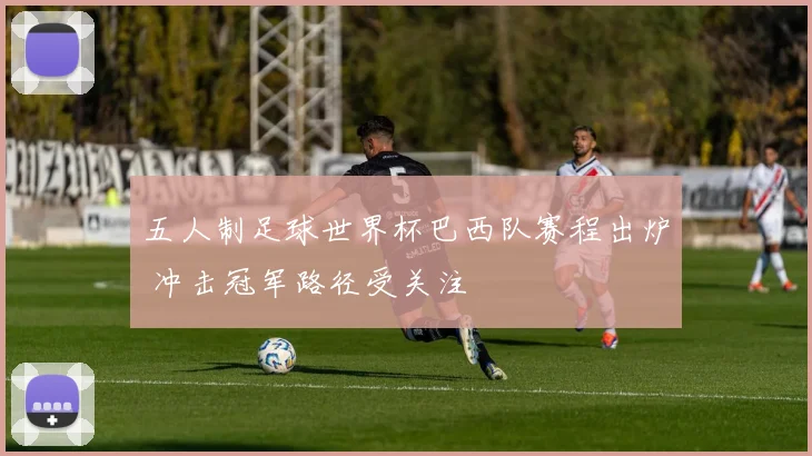 五人制足球世界杯巴西队赛程出炉 冲击冠军路径受关注