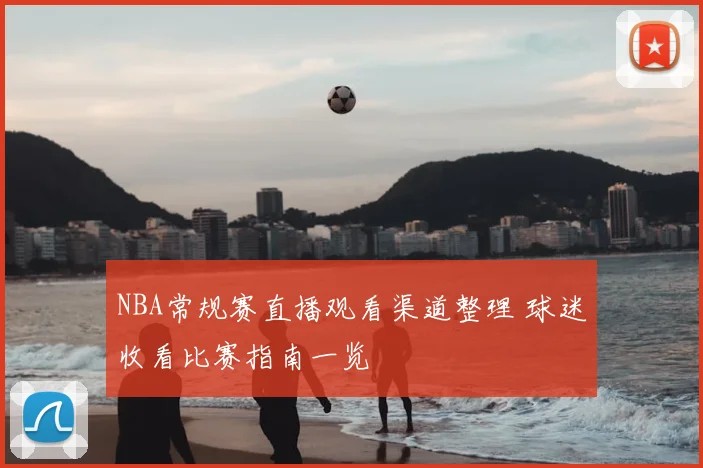 NBA常规赛直播观看渠道整理 球迷收看比赛指南一览