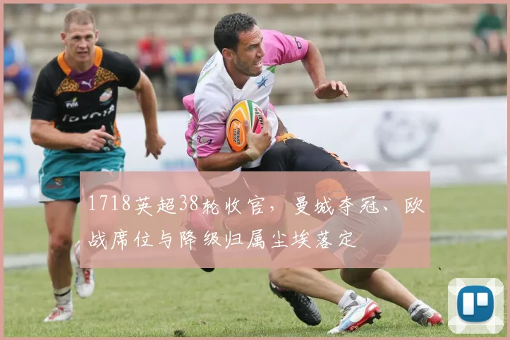 1718英超38轮收官，曼城夺冠、欧战席位与降级归属尘埃落定