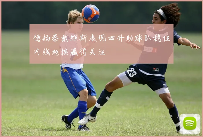 德扬泰戴维斯表现回升助球队稳住内线轮换赢得关注