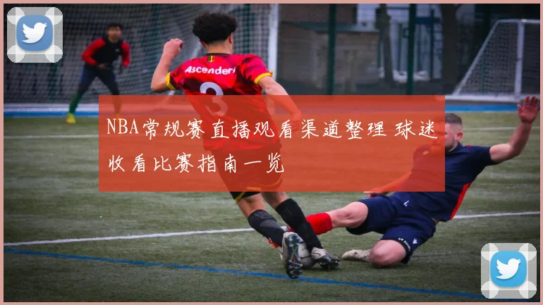 NBA常规赛直播观看渠道整理 球迷收看比赛指南一览