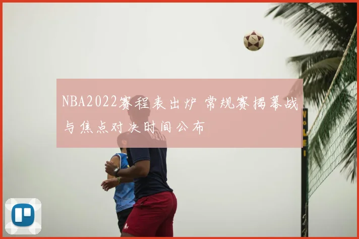 NBA2022赛程表出炉 常规赛揭幕战与焦点对决时间公布