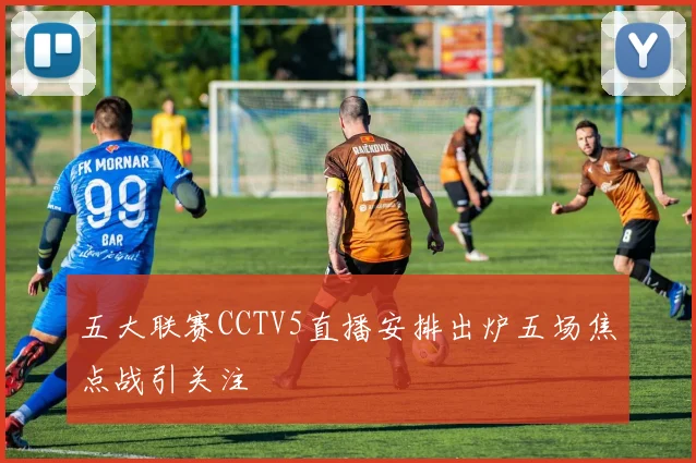 五大联赛CCTV5直播安排出炉五场焦点战引关注