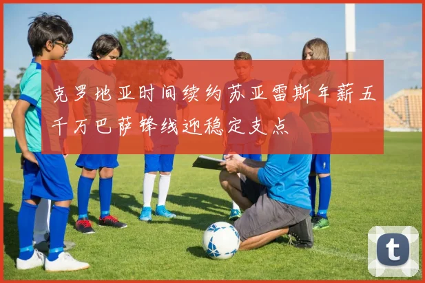 克罗地亚时间续约苏亚雷斯年薪五千万巴萨锋线迎稳定支点