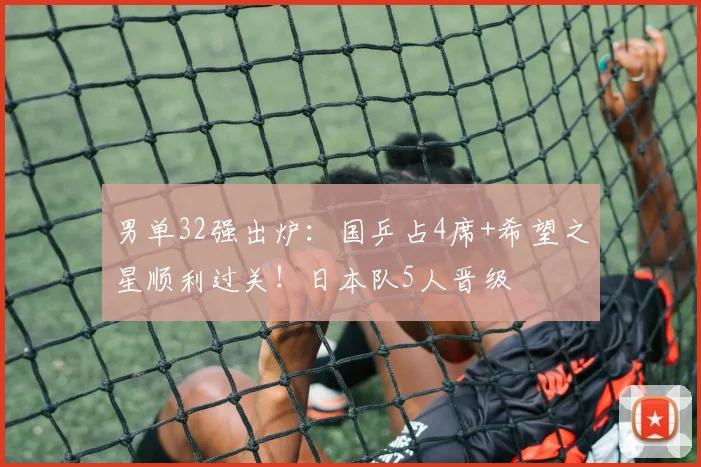 男单32强出炉:国乒占4席+希望之星顺利过关!日本队5人晋级