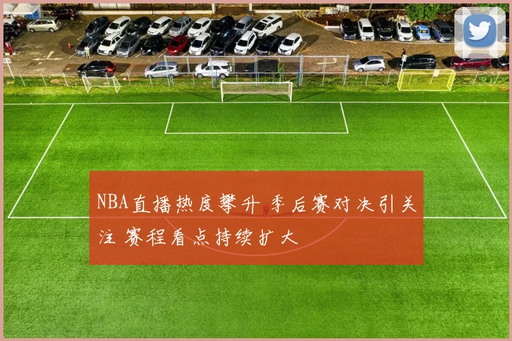 NBA直播热度攀升 季后赛对决引关注 赛程看点持续扩大