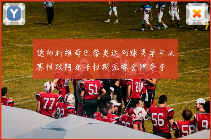 德约科维奇巴黎奥运网球男单半决赛惜败阿尔卡拉斯无缘金牌争夺