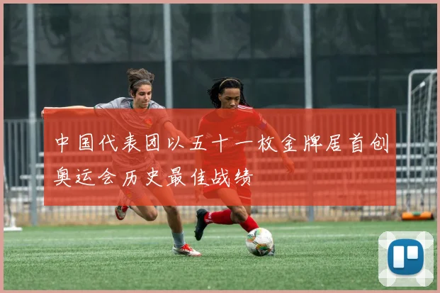 中国代表团以五十一枚金牌居首创奥运会历史最佳战绩