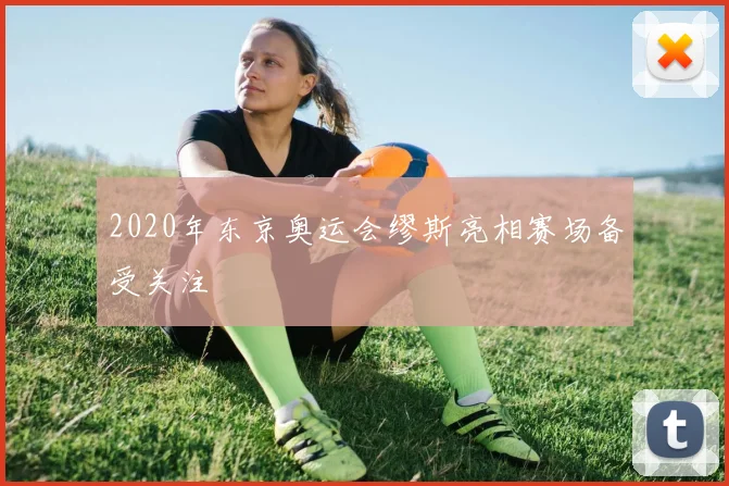 2020年东京奥运会缪斯亮相赛场备受关注