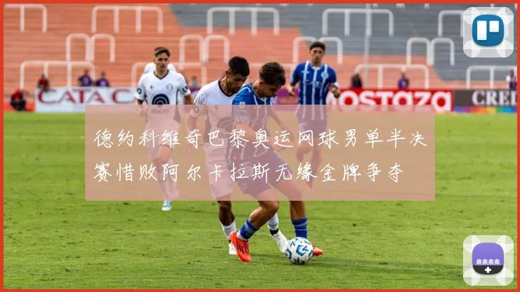 德约科维奇巴黎奥运网球男单半决赛惜败阿尔卡拉斯无缘金牌争夺