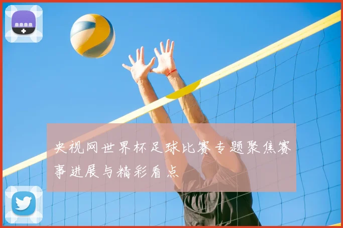 央视网世界杯足球比赛专题聚焦赛事进展与精彩看点
