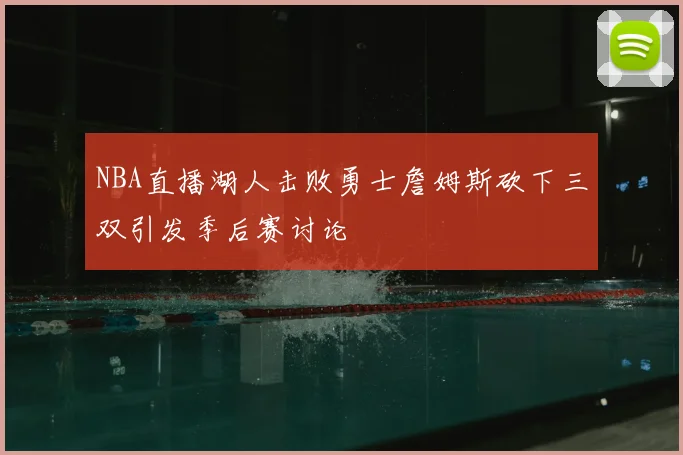NBA直播湖人击败勇士詹姆斯砍下三双引发季后赛讨论