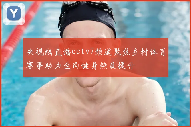 央视线直播cctv7频道聚焦乡村体育赛事助力全民健身热度提升