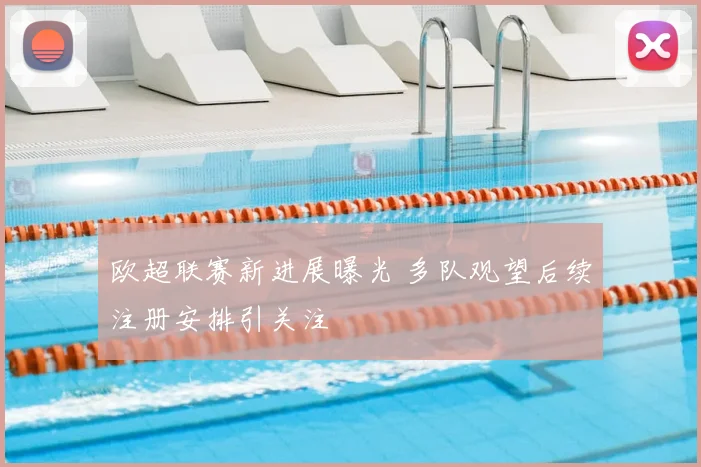 欧超联赛新进展曝光 多队观望后续注册安排引关注