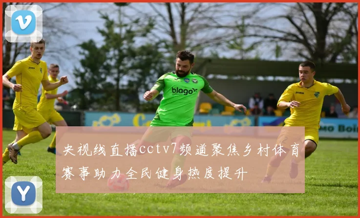 央视线直播cctv7频道聚焦乡村体育赛事助力全民健身热度提升